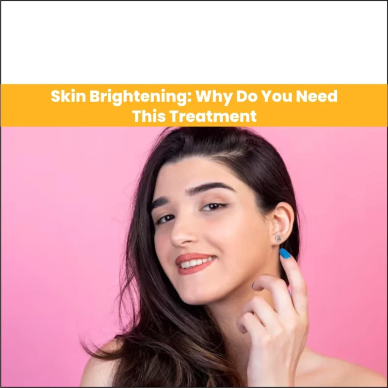 Skin Brightening: Why Do You Need This Treatment