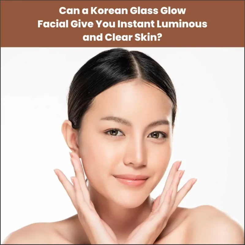 Can a Korean Glass Glow Facial Give You Instant Luminous and Clear Skin?